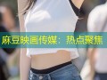 麻豆映画传媒：热点聚焦