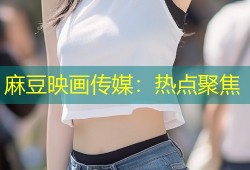 麻豆映画传媒：热点聚焦