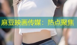 麻豆映画传媒：热点聚焦