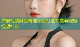 猫猫视频麻豆精选平台打造专属萌宠短视频社区