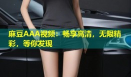 麻豆AAA视频：畅享高清，无限精彩，等你发现