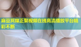 麻豆冥媒正娶视频在线高清播放平台精彩不断