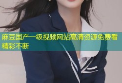 麻豆国产一级视频网站高清资源免费看精彩不断