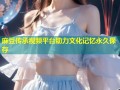 麻豆传承视频平台助力文化记忆永久保存