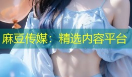 麻豆传媒：精选内容平台