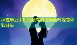 秋霞麻豆手机视频高清流畅随时观看体验升级