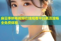 麻豆季妍希视频在线观看平台高清流畅全免费体验