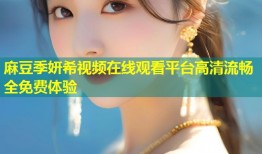 麻豆季妍希视频在线观看平台高清流畅全免费体验