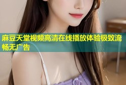 麻豆天堂视频高清在线播放体验极致流畅无广告