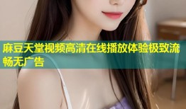麻豆天堂视频高清在线播放体验极致流畅无广告