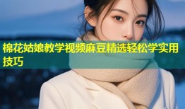 棉花姑娘教学视频麻豆精选轻松学实用技巧