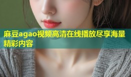 麻豆agao视频高清在线播放尽享海量精彩内容