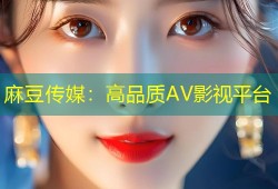 麻豆传媒：高品质AV影视平台