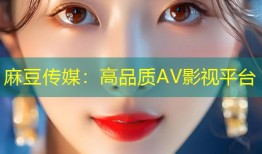 麻豆传媒：高品质AV影视平台