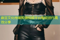 麻豆文化传媒剪辑视频平台智能创作高效分享