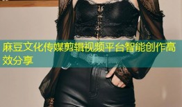麻豆文化传媒剪辑视频平台智能创作高效分享