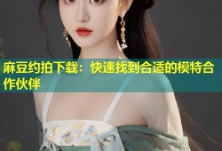 麻豆约拍下载：快速找到合适的模特合作伙伴