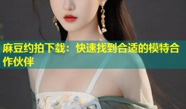 麻豆约拍下载：快速找到合适的模特合作伙伴