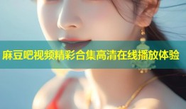 麻豆吧视频精彩合集高清在线播放体验