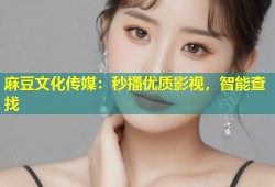 麻豆文化传媒：秒播优质影视，智能查找