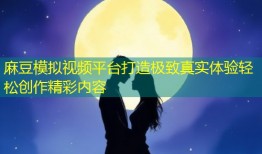 麻豆模拟视频平台打造极致真实体验轻松创作精彩内容