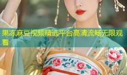 果冻麻豆视频精选平台高清流畅无限观看