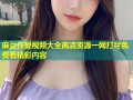 麻豆作爱视频大全高清资源一网打尽免费看精彩内容