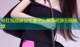 粉红视频麻豆专属平台高清资源无限畅享