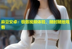 麻豆安卓：极致视频体验，随时随地观看