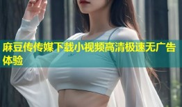 麻豆传传媒下载小视频高清极速无广告体验