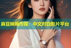 麻豆映画传媒：中文对白影片平台