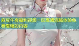 麻豆午夜福利视频一区高清流畅体验免费看精彩内容