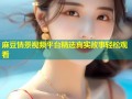 麻豆情景视频平台精选真实故事轻松观看