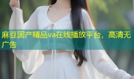 麻豆国产精品va在线播放平台，高清无广告