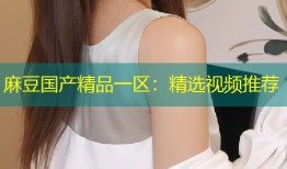 麻豆国产精品一区：精选视频推荐