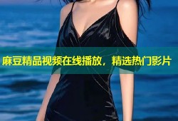 麻豆精品视频在线播放，精选热门影片