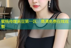 蜜桃传媒麻豆第一区：高清免费在线观看