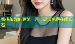 蜜桃传媒麻豆第一区：高清免费在线观看