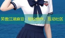 笑傲江湖麻豆：轻松创作、互动社区
