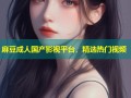 麻豆成人国产影视平台，精选热门视频