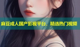 麻豆成人国产影视平台，精选热门视频