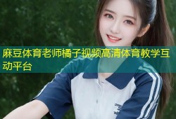 麻豆体育老师橘子视频高清体育教学互动平台
