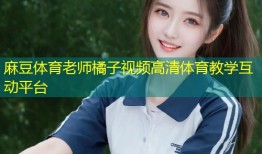 麻豆体育老师橘子视频高清体育教学互动平台