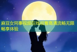 麻豆女同事视频在线观看高清流畅无限畅享体验