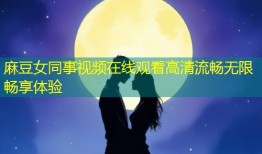麻豆女同事视频在线观看高清流畅无限畅享体验