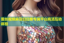 蕾丝视频麻豆日日葵专属平台高清互动体验