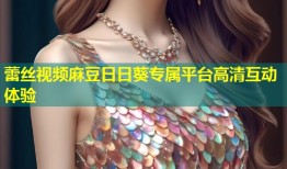 蕾丝视频麻豆日日葵专属平台高清互动体验