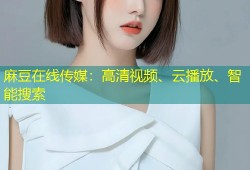 麻豆在线传媒：高清视频、云播放、智能搜索