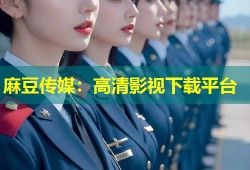 麻豆传媒：高清影视下载平台