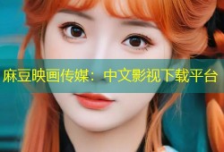 麻豆映画传媒：中文影视下载平台
